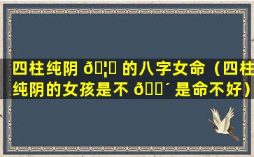 四柱纯阴 🦊 的八字女命（四柱纯阴的女孩是不 🌴 是命不好）